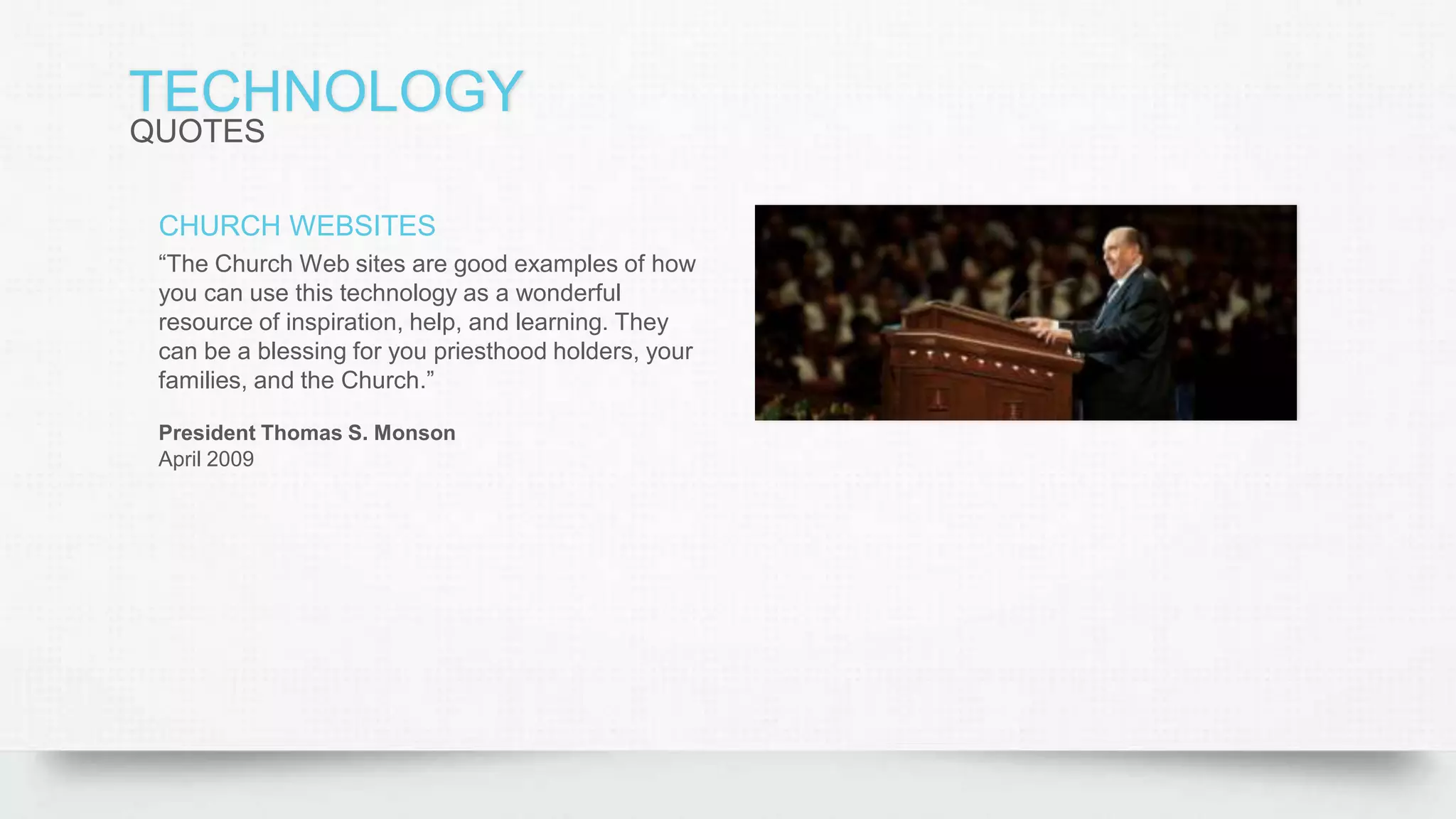 TECHNOLOGY
QUOTES
CHURCH WEBSITES
“The Church Web sites are good examples of how
you can use this technology as a wonderful
resource of inspiration, help, and learning. They
can be a blessing for you priesthood holders, your
families, and the Church.”
President Thomas S. Monson
April 2009
 