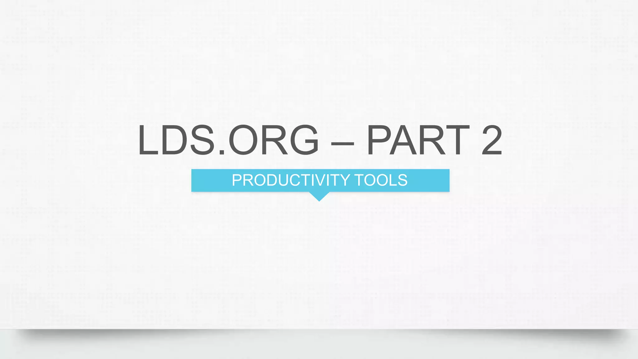 LDS.ORG – PART 2
PRODUCTIVITY TOOLS
 