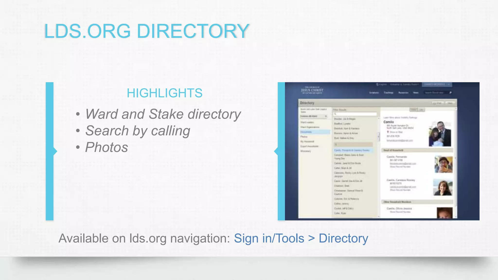 LDS.ORG DIRECTORY
HIGHLIGHTS
• Ward and Stake directory
• Search by calling
• Photos
Available on lds.org navigation: Sign in/Tools > Directory
 