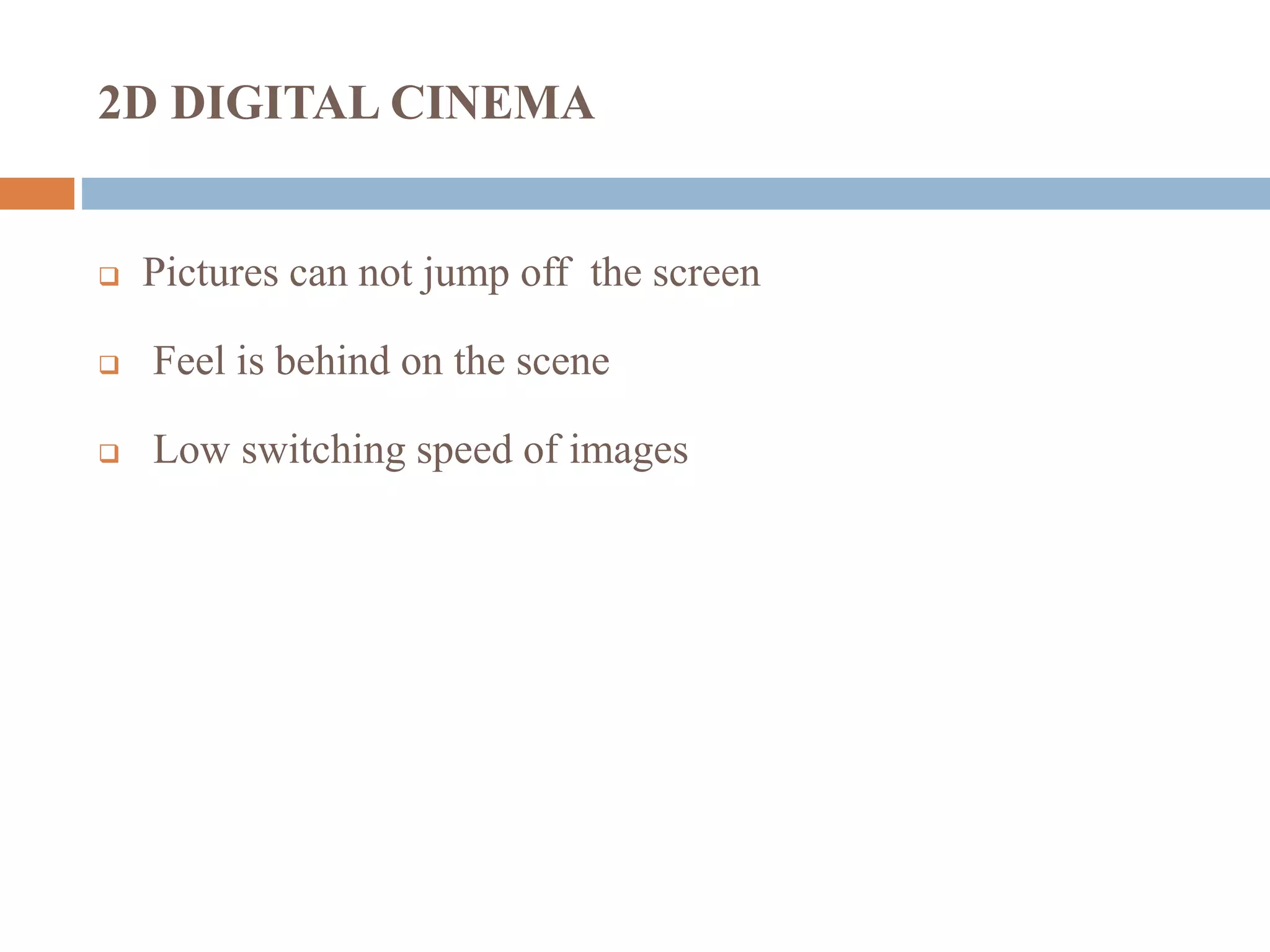 2D DIGITAL CINEMA
 Pictures can not jump off the screen
 Feel is behind on the scene
 Low switching speed of images
 