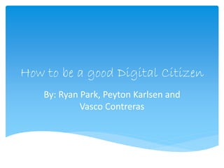 How to be a good Digital Citizen 
By: Ryan Park, Peyton Karlsen and 
Vasco Contreras 
 