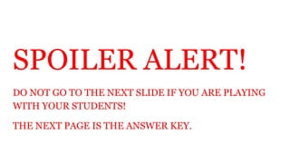 SPOILER ALERT!
DO NOT GO TO THE NEXT SLIDE IF YOU ARE PLAYING
WITH YOUR STUDENTS!
THE NEXT PAGE IS THE ANSWER KEY.
 