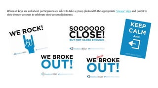 When all keys are unlocked, participants are asked to take a group photo with the appropriate “escape” sign and post it to
their Seesaw account to celebrate their accomplishments.
 