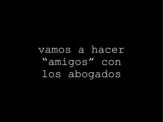 vamos a hacer “amigos” con los abogados 
