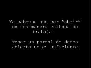 Ya sabemos que ser “abrir”  es una manera exitosa de trabajar   Tener un portal de datos abierta no es suficiente 