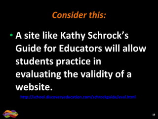 Consider this: A site like Kathy Schrock’s Guide for Educators will allow students practice in evaluating the validity of a website. http://school.discoveryeducation.com/schrockguide/eval.html   