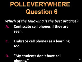 Which of the following is the best practice? Confiscate cell phones if they are seen. Embrace cell phones as a learning tool. “ My students don’t have cell phones.” 