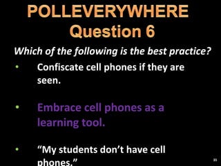 Which of the following is the best practice? Confiscate cell phones if they are seen. Embrace cell phones as a learning tool. “ My students don’t have cell phones.” 