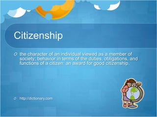 Citizenship<br />the character of an individual viewed as a member of society; behavior in terms of the duties, obligation...