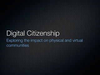 Digital Citizenship
Exploring the impact on physical and virtual
communities
 