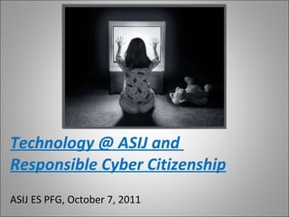 Technology @ ASIJ and  Responsible Cyber Citizenship ASIJ ES PFG, October 7, 2011 