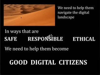 We need to help them
                      navigate the digital
                      landscape


In ways that are
SAFE      RESPONSIBLE         ETHICAL
We need to help them become

  GOOD DIGITAL CITIZENS
 