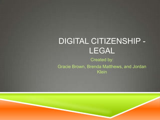 DIGITAL CITIZENSHIP -
       LEGAL
               Created by:
Gracie Brown, Brenda Matthews, and Jordan
                  Klein
 