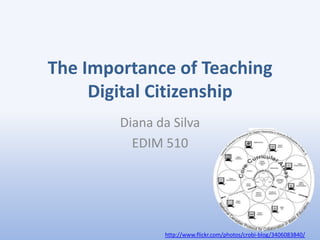 The Importance of Teaching
     Digital Citizenship
        Diana da Silva
          EDIM 510




               http://www.flickr.com/photos/crobi-blog/3406083840/
 
