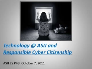Technology @ ASIJ and
Responsible Cyber Citizenship
ASIJ ES PFG, October 7, 2011
 