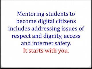 Mentoring students to
   become digital citizens
includes addressing issues of
 respect and dignity, access
     and internet safety.
      It starts with you.
 
