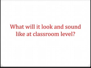 What will it look and sound
 like at classroom level?
 