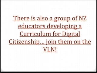 There is also a group of NZ
    educators developing a
     Curriculum for Digital
Citizenship… join them on the
             VLN!
 