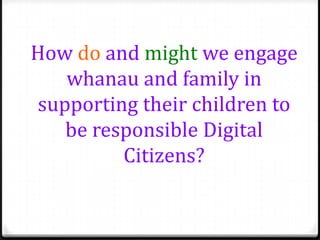 How do and might we engage
   whanau and family in
supporting their children to
   be responsible Digital
         Citizens?
 