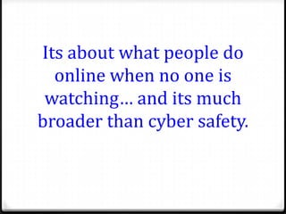 Its about what people do
  online when no one is
 watching… and its much
broader than cyber safety.
 