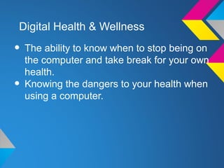 Digital Health & Wellness

• The ability to know when to stop being on
    the computer and take break for your own
    health.
•   Knowing the dangers to your health when
    using a computer.
 