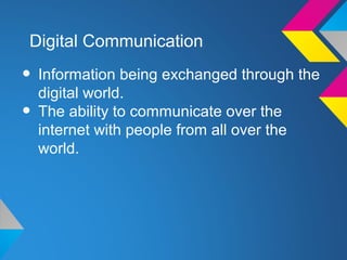 Digital Communication

• Information being exchanged through the
  digital world.
• The ability to communicate over the
  internet with people from all over the
  world.
 