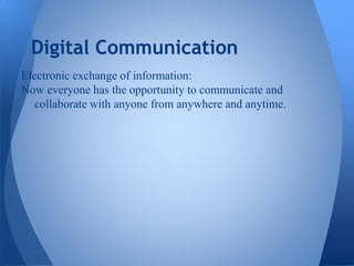 Digital Communication
Electronic exchange of information:
Now everyone has the opportunity to communicate and
   collaborate with anyone from anywhere and anytime.
 