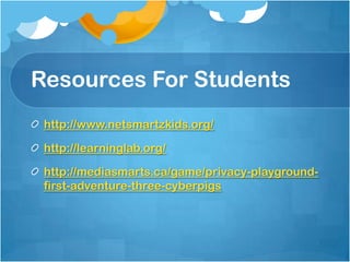 Resources For Students
http://www.netsmartzkids.org/
http://learninglab.org/
http://mediasmarts.ca/game/privacy-playground-
first-adventure-three-cyberpigs
 