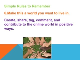 Simple Rules to Remember
6.Make this a world you want to live in.
Create, share, tag, comment, and
contribute to the online world in positive
ways.
 