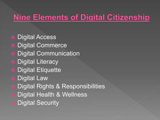  Digital Access
 Digital Commerce
 Digital Communication
 Digital Literacy
 Digital Etiquette
 Digital Law
 Digital Rights & Responsibilities
 Digital Health & Wellness
 Digital Security
 