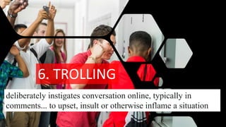 6. TROLLING
deliberately instigates conversation online, typically in
comments... to upset, insult or otherwise inflame a situation
 