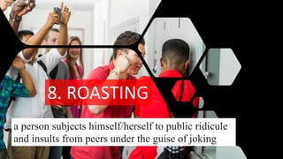 8. ROASTING
a person subjects himself/herself to public ridicule
and insults from peers under the guise of joking
 