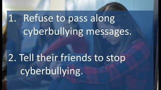 1. Refuse to pass along
cyberbullying messages.
2. Tell their friends to stop
cyberbullying.
 