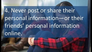 4. Never post or share their
personal information—or their
friends’ personal information
online.
 
