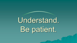 Understand.
Be patient.
 