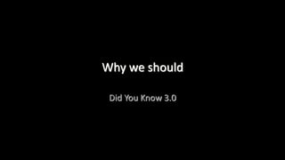 Why we should
Did You Know 3.0
 