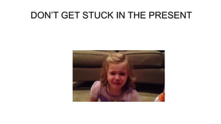 DON’T GET STUCK IN THE PRESENT
 
