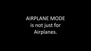 AIRPLANE MODE
is not just for
Airplanes.
 
