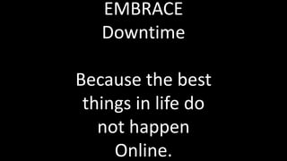 EMBRACE
Downtime
Because the best
things in life do
not happen
Online.
 