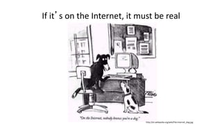 If it’s on the Internet, it must be real
http://en.wikipedia.org/wiki/File:Internet_dog.jpg
 