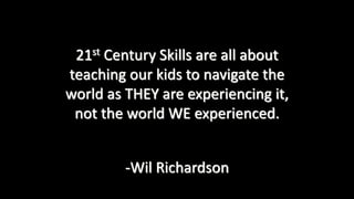 21st Century Skills are all about
teaching our kids to navigate the
world as THEY are experiencing it,
not the world WE experienced.
-Wil Richardson
 