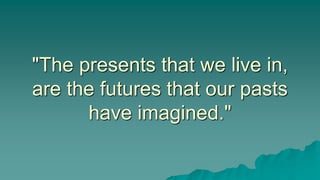 "The presents that we live in,
are the futures that our pasts
have imagined."
 