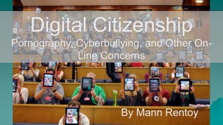 Digital Citizenship
Pornography, Cyberbullying, and Other On-
Line Concerns
By Mann Rentoy
 