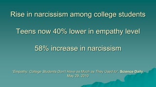 Rise in narcissism among college students
Teens now 40% lower in empathy level
58% increase in narcissism
“Empathy: College Students Don’t Have as Much as They Used to”, Science Daily,
May 29, 2010
 