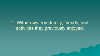1. Withdraws from family, friends, and
activities they previously enjoyed.
 