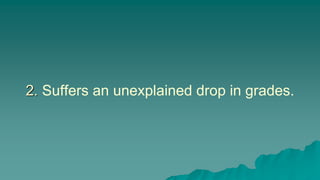 2. Suffers an unexplained drop in grades.
 
