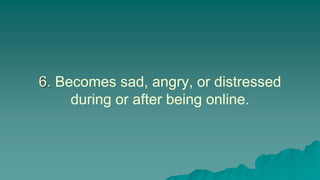 6. Becomes sad, angry, or distressed
during or after being online.
 