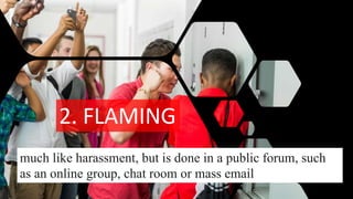 2. FLAMING
much like harassment, but is done in a public forum, such
as an online group, chat room or mass email
 