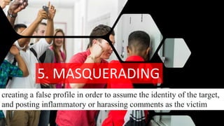 5. MASQUERADING
creating a false profile in order to assume the identity of the target,
and posting inflammatory or harassing comments as the victim
 