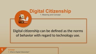 Digital Citizenship
1. Meaning and Concept
Digital citizenship can be defined as the norms
of behavior with regard to technology use.
1. What is Digital Citizenship?
Concept
1
 